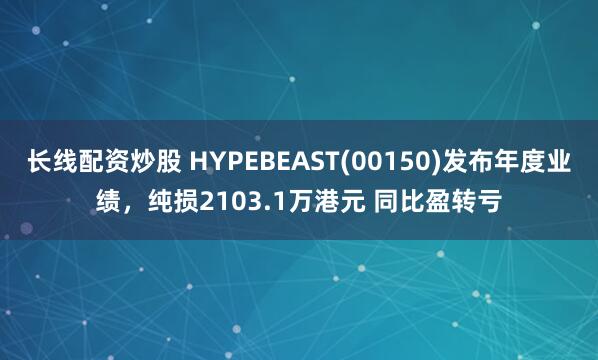 长线配资炒股 HYPEBEAST(00150)发布年度业绩，纯损2103.1万港元 同比盈转亏