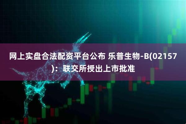 网上实盘合法配资平台公布 乐普生物-B(02157)：联交所授出上市批准