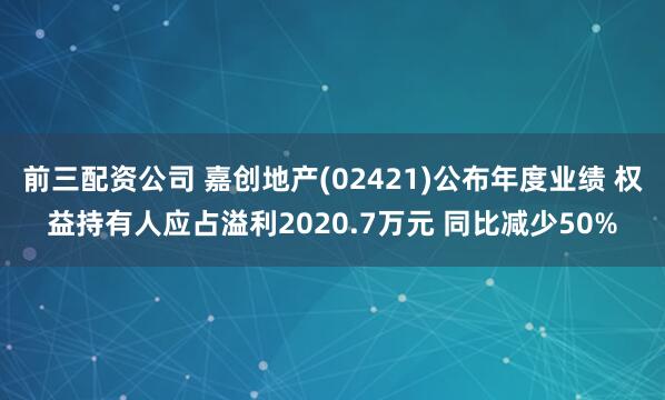 前三配资公司 嘉创地产(02421)公布年度业绩 权益持有人应占溢利2020.7万元 同比减少50%