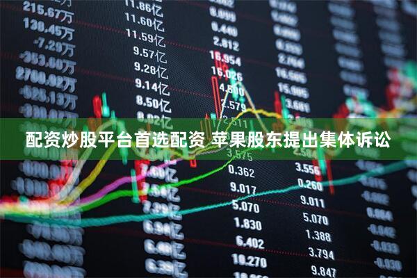 配资炒股平台首选配资 苹果股东提出集体诉讼
