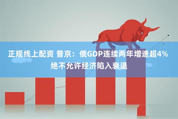 正规线上配资 普京：俄GDP连续两年增速超4% 绝不允许经济陷入衰退