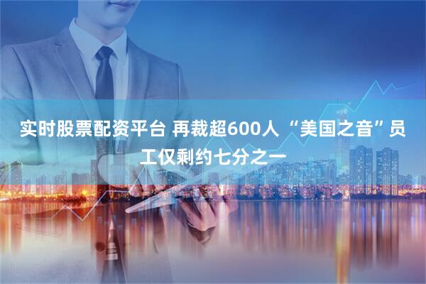 实时股票配资平台 再裁超600人 “美国之音”员工仅剩约七分之一