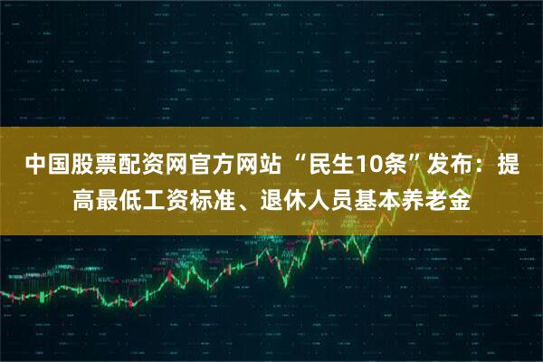 中国股票配资网官方网站 “民生10条”发布：提高最低工资标准、退休人员基本养老金