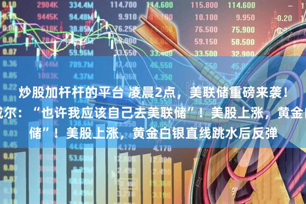 炒股加杆杆的平台 凌晨2点，美联储重磅来袭！特朗普再次抨击鲍威尔：“也许我应该自己去美联储”！美股上涨，黄金白银直线跳水后反弹