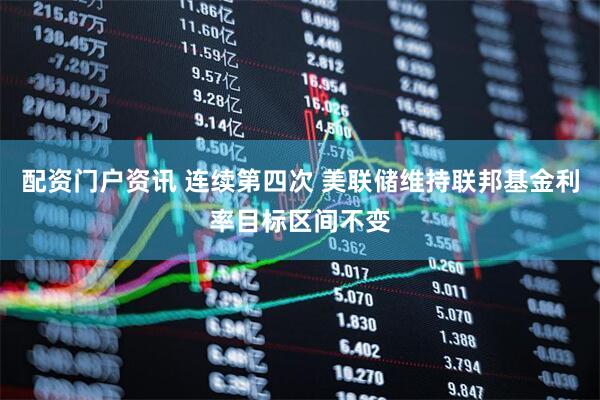 配资门户资讯 连续第四次 美联储维持联邦基金利率目标区间不变