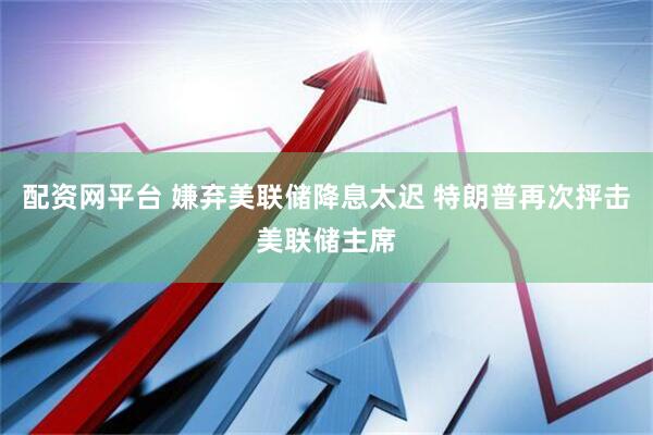 配资网平台 嫌弃美联储降息太迟 特朗普再次抨击美联储主席