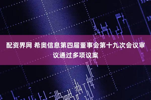 配资界网 希奥信息第四届董事会第十九次会议审议通过多项议案