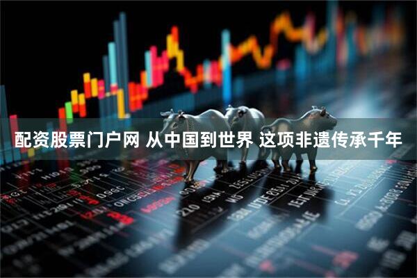 配资股票门户网 从中国到世界 这项非遗传承千年
