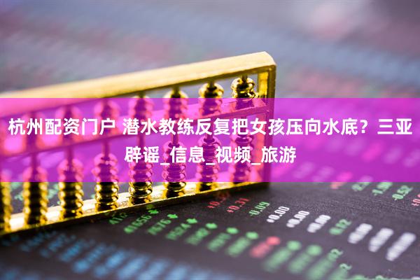 杭州配资门户 潜水教练反复把女孩压向水底？三亚辟谣_信息_视频_旅游