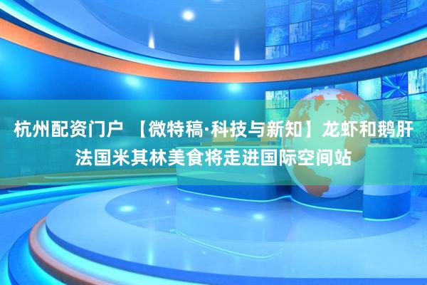 杭州配资门户 【微特稿·科技与新知】龙虾和鹅肝　法国米其林美食将走进国际空间站