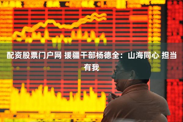 配资股票门户网 援疆干部杨德全：山海同心 担当有我