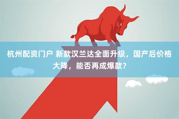 杭州配资门户 新款汉兰达全面升级，国产后价格大降，能否再成爆款？