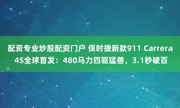 配资专业炒股配资门户 保时捷新款911 Carrera 4S全球首发：480马力四驱猛兽，3.1秒破百