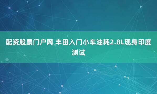 配资股票门户网 丰田入门小车油耗2.8L现身印度测试