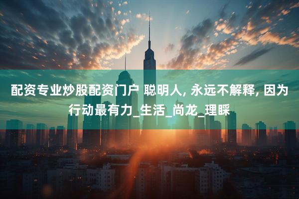 配资专业炒股配资门户 聪明人, 永远不解释, 因为行动最有力_生活_尚龙_理睬