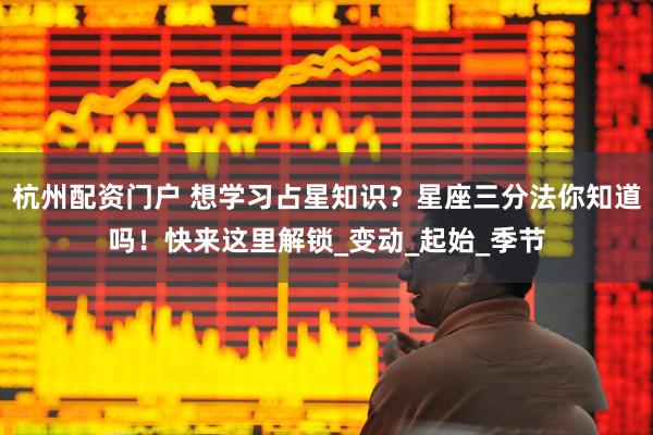 杭州配资门户 想学习占星知识？星座三分法你知道吗！快来这里解锁_变动_起始_季节