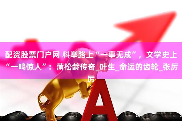 配资股票门户网 科举路上“一事无成”，文学史上“一鸣惊人”：蒲松龄传奇_叶生_命运的齿轮_张厉