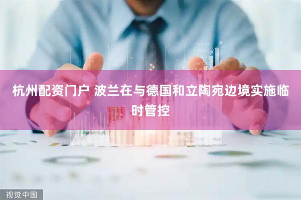 杭州配资门户 波兰在与德国和立陶宛边境实施临时管控