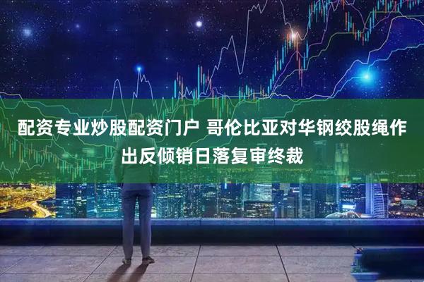 配资专业炒股配资门户 哥伦比亚对华钢绞股绳作出反倾销日落复审终裁