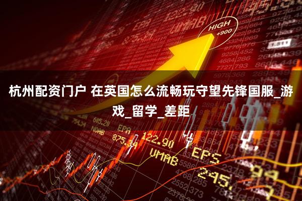 杭州配资门户 在英国怎么流畅玩守望先锋国服_游戏_留学_差距