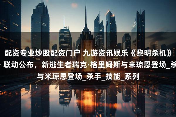 配资专业炒股配资门户 九游资讯娱乐《黎明杀机》×《行尸走肉》联动公布，新逃生者瑞克·格里姆斯与米琼恩登场_杀手_技能_系列