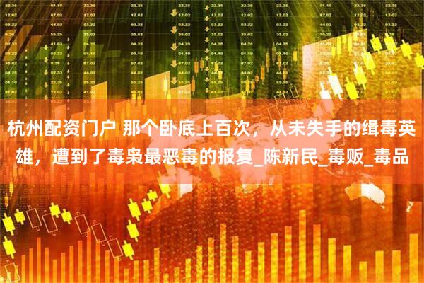 杭州配资门户 那个卧底上百次，从未失手的缉毒英雄，遭到了毒枭最恶毒的报复_陈新民_毒贩_毒品