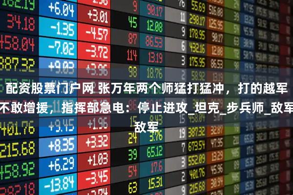 配资股票门户网 张万年两个师猛打猛冲，打的越军不敢增援，指挥部急电：停止进攻_坦克_步兵师_敌军