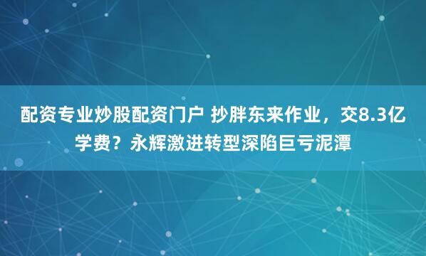 配资专业炒股配资门户 抄胖东来作业，交8.3亿学费？永辉激进转型深陷巨亏泥潭