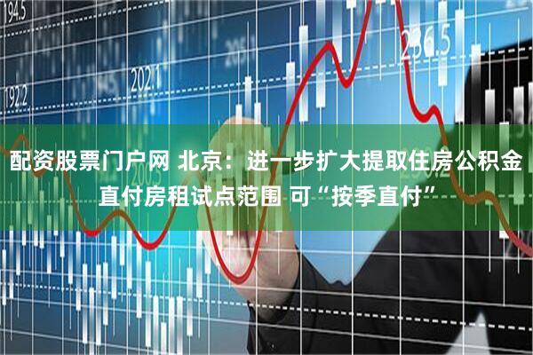配资股票门户网 北京：进一步扩大提取住房公积金直付房租试点范围 可“按季直付”