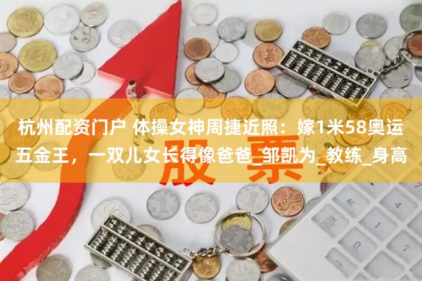 杭州配资门户 体操女神周捷近照：嫁1米58奥运五金王，一双儿女长得像爸爸_邹凯为_教练_身高