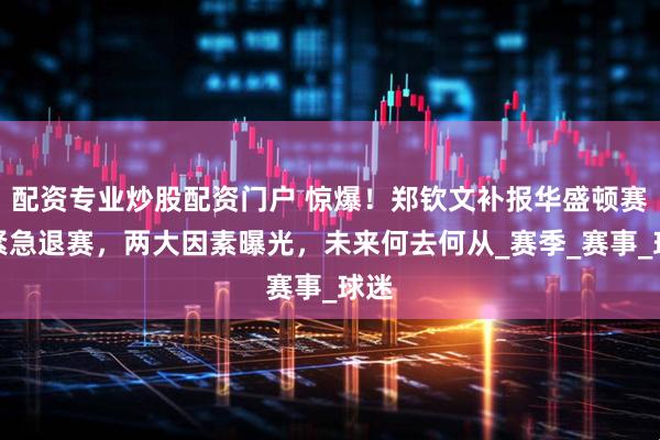 配资专业炒股配资门户 惊爆！郑钦文补报华盛顿赛后紧急退赛，两大因素曝光，未来何去何从_赛季_赛事_球迷