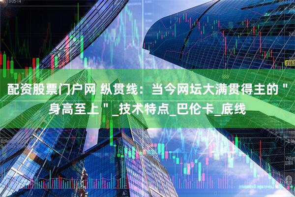 配资股票门户网 纵贯线：当今网坛大满贯得主的＂身高至上＂_技术特点_巴伦卡_底线