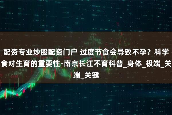 配资专业炒股配资门户 过度节食会导致不孕？科学饮食对生育的重要性-南京长江不育科普_身体_极端_关键
