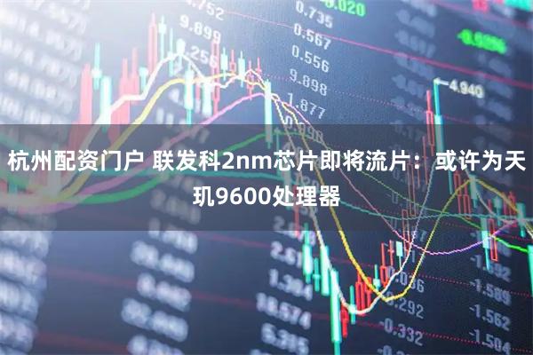 杭州配资门户 联发科2nm芯片即将流片：或许为天玑9600处理器