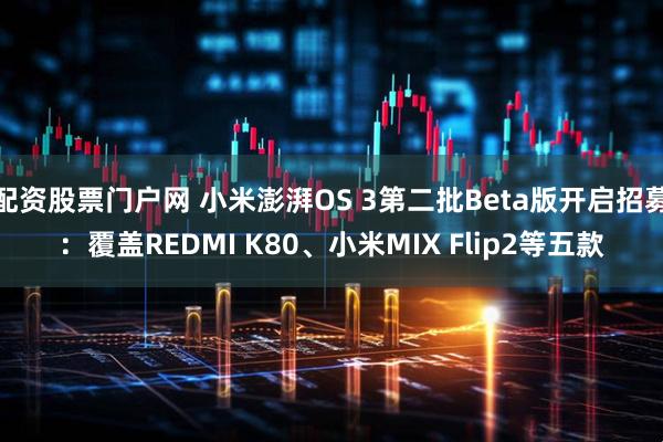配资股票门户网 小米澎湃OS 3第二批Beta版开启招募：覆盖REDMI K80、小米MIX Flip2等五款
