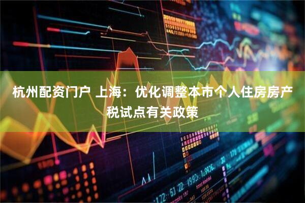 杭州配资门户 上海：优化调整本市个人住房房产税试点有关政策
