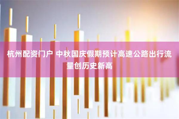 杭州配资门户 中秋国庆假期预计高速公路出行流量创历史新高