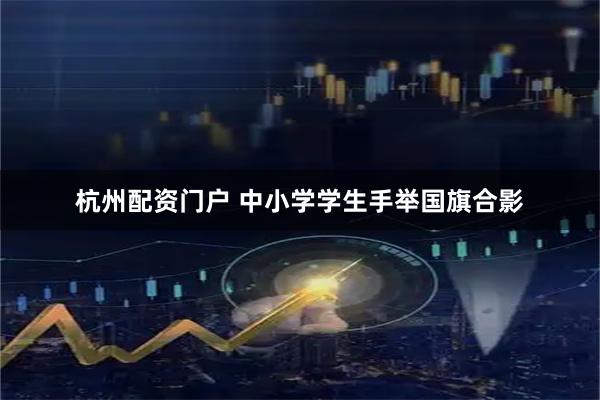 杭州配资门户 中小学学生手举国旗合影