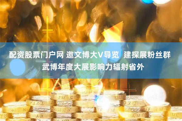 配资股票门户网 邀文博大V导览  建探展粉丝群   武博年度大展影响力辐射省外
