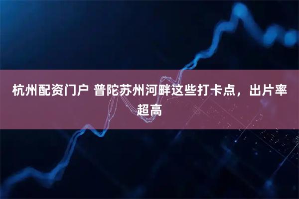 杭州配资门户 普陀苏州河畔这些打卡点，出片率超高