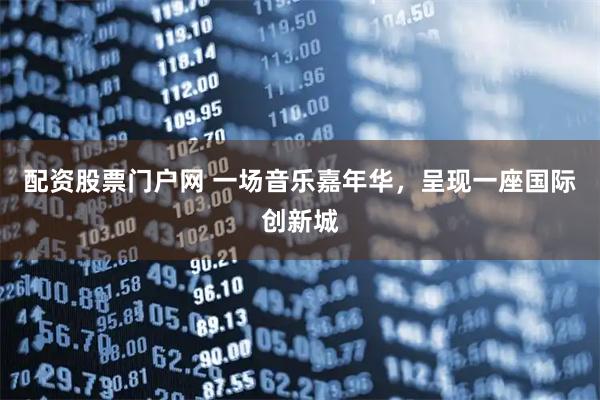 配资股票门户网 一场音乐嘉年华，呈现一座国际创新城