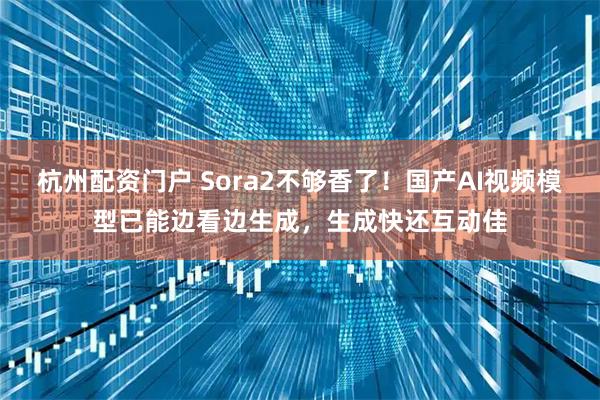 杭州配资门户 Sora2不够香了！国产AI视频模型已能边看边生成，生成快还互动佳