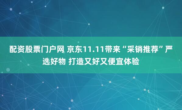 配资股票门户网 京东11.11带来“采销推荐”严选好物 打造又好又便宜体验
