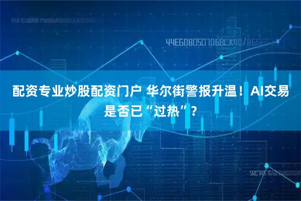 配资专业炒股配资门户 华尔街警报升温！AI交易是否已“过热”？