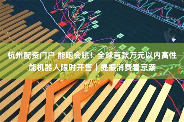 杭州配资门户 能跑会跳!全球首款万元以内高性能机器人限时开售|提振消费看京潮