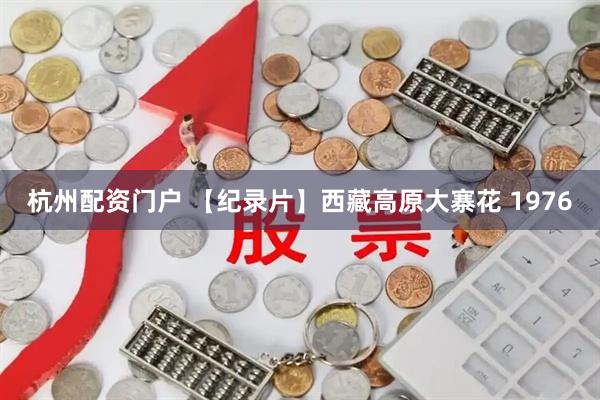 杭州配资门户 【纪录片】西藏高原大寨花 1976