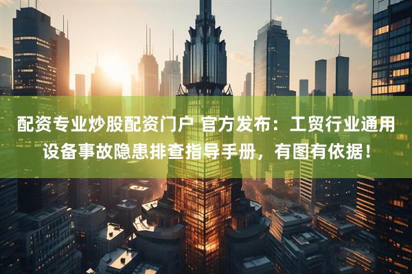配资专业炒股配资门户 官方发布：工贸行业通用设备事故隐患排查指导手册，有图有依据！