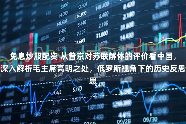 免息炒股配资 从普京对苏联解体的评价看中国，深入解析毛主席高明之处，俄罗斯视角下的历史反思