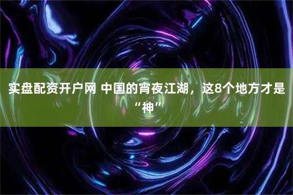 实盘配资开户网 中国的宵夜江湖，这8个地方才是“神”