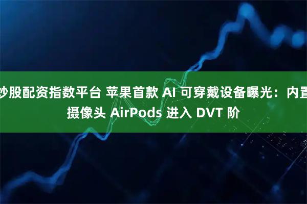 炒股配资指数平台 苹果首款 AI 可穿戴设备曝光：内置摄像头 AirPods 进入 DVT 阶
